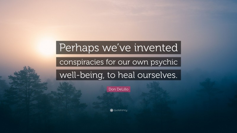 Don DeLillo Quote: “Perhaps we’ve invented conspiracies for our own psychic well-being, to heal ourselves.”