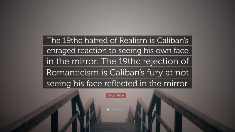 Oscar Wilde Quote: “The 19thc hatred of Realism is Caliban’s enraged reaction to seeing his own face in the mirror. The 19thc rejection of Romanticism is Caliban’s fury at not seeing his face reflected in the mirror.”