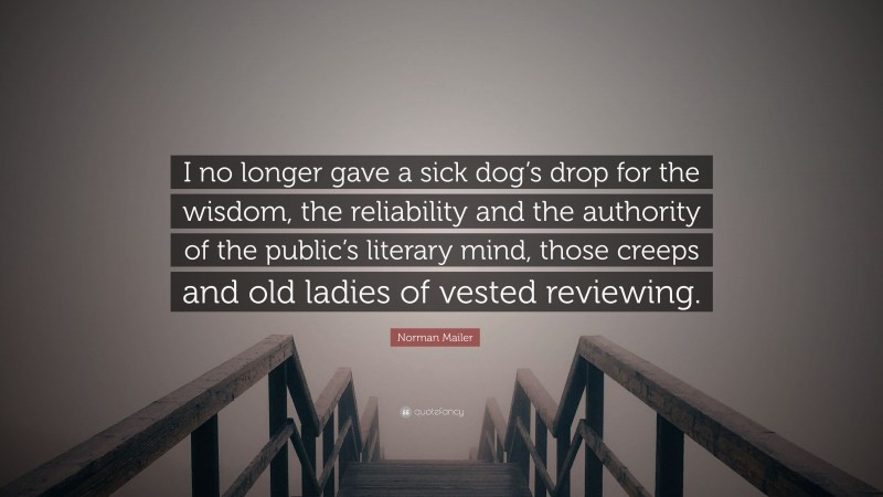 Norman Mailer Quote: “I no longer gave a sick dog’s drop for the wisdom, the reliability and the authority of the public’s literary mind, those creeps and old ladies of vested reviewing.”