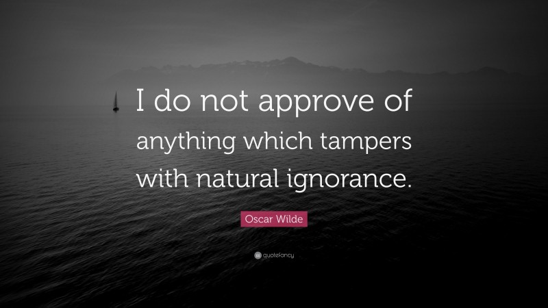 Oscar Wilde Quote: “I do not approve of anything which tampers with natural ignorance.”