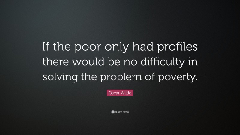 Oscar Wilde Quote: “If the poor only had profiles there would be no difficulty in solving the problem of poverty.”