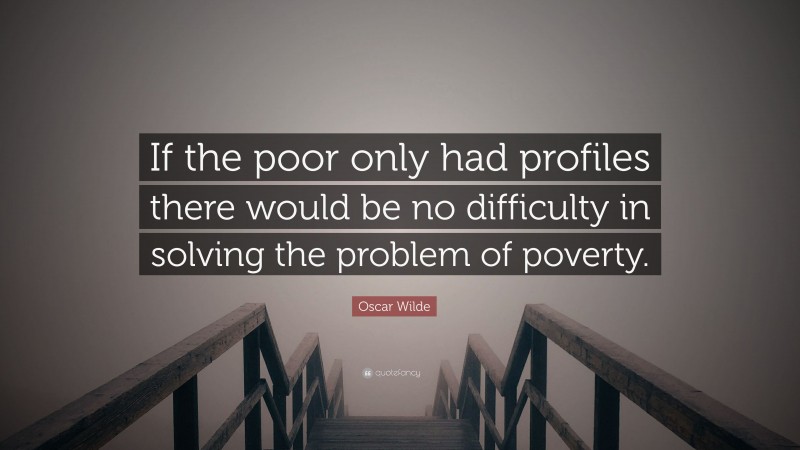 Oscar Wilde Quote: “If the poor only had profiles there would be no difficulty in solving the problem of poverty.”