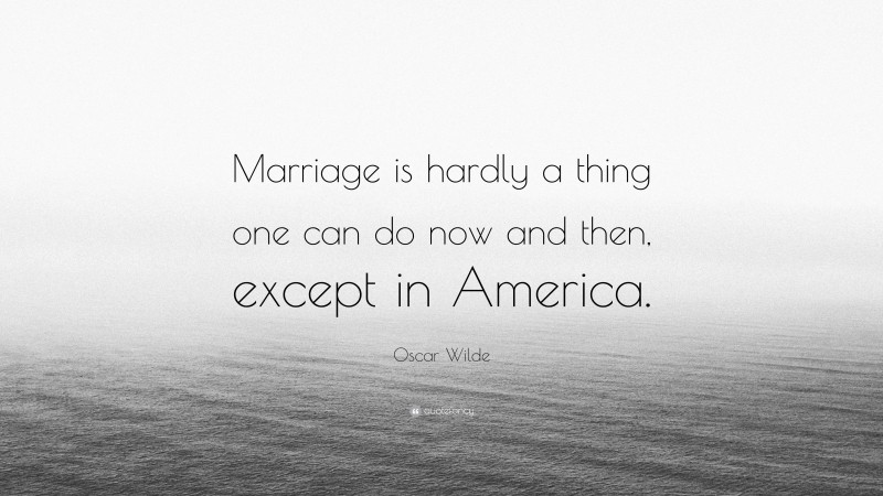 Oscar Wilde Quote: “Marriage is hardly a thing one can do now and then, except in America.”