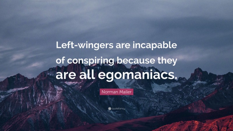 Norman Mailer Quote: “Left-wingers are incapable of conspiring because they are all egomaniacs.”