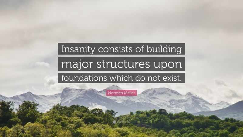 Norman Mailer Quote: “Insanity consists of building major structures upon foundations which do not exist.”