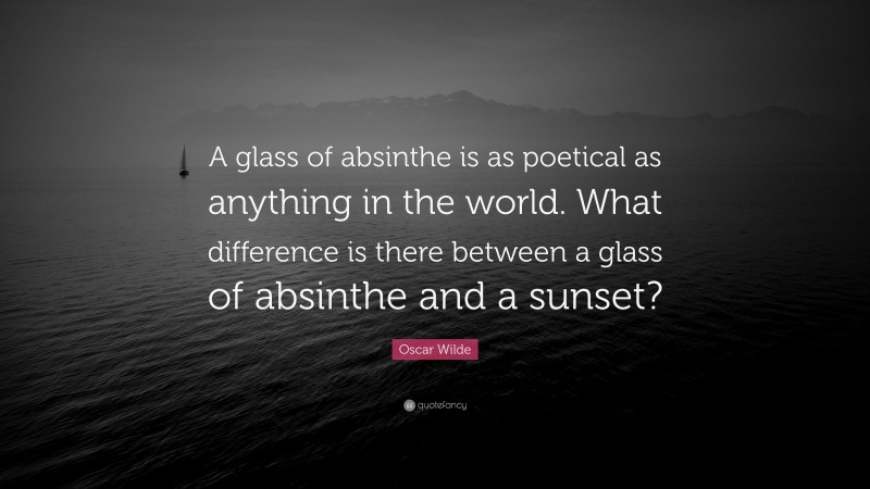 Oscar Wilde Quote: “A glass of absinthe is as poetical as anything in the world. What difference is there between a glass of absinthe and a sunset?”