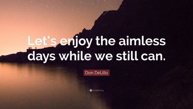 Don DeLillo Quote: “Let’s enjoy the aimless days while we still can.”