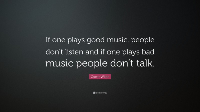 Oscar Wilde Quote: “If one plays good music, people don’t listen and if one plays bad music people don’t talk.”