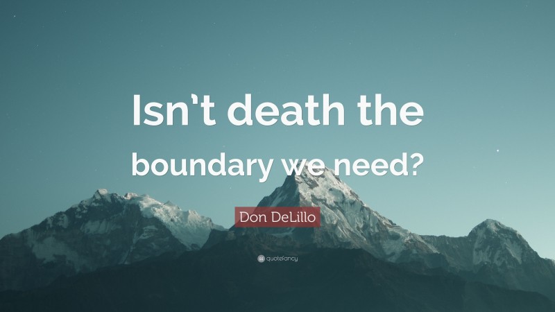 Don DeLillo Quote: “Isn’t death the boundary we need?”