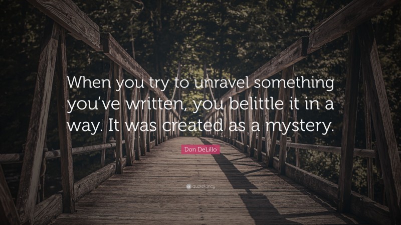 Don DeLillo Quote: “When you try to unravel something you’ve written, you belittle it in a way. It was created as a mystery.”