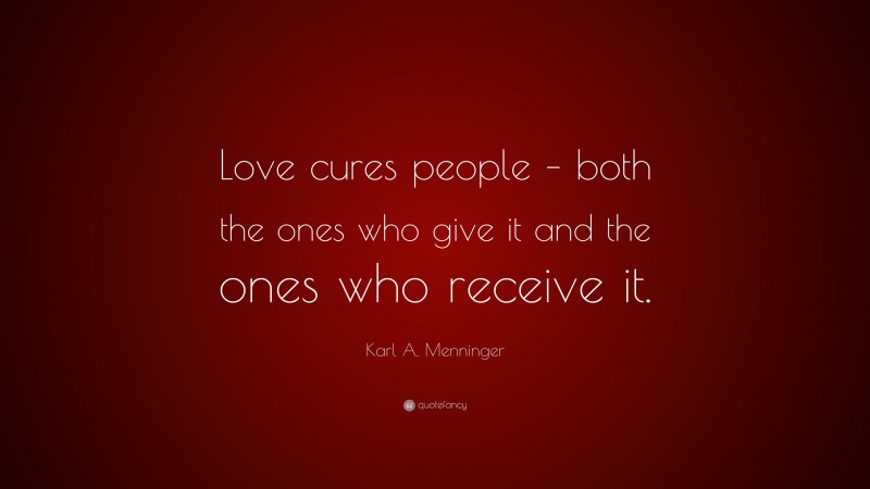 Karl A. Menninger Quote: “Love cures people – both the ones who give it and the ones who receive it.”