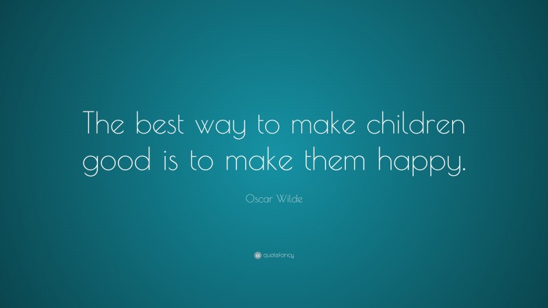 Oscar Wilde Quote: “The best way to make children good is to make them happy.”