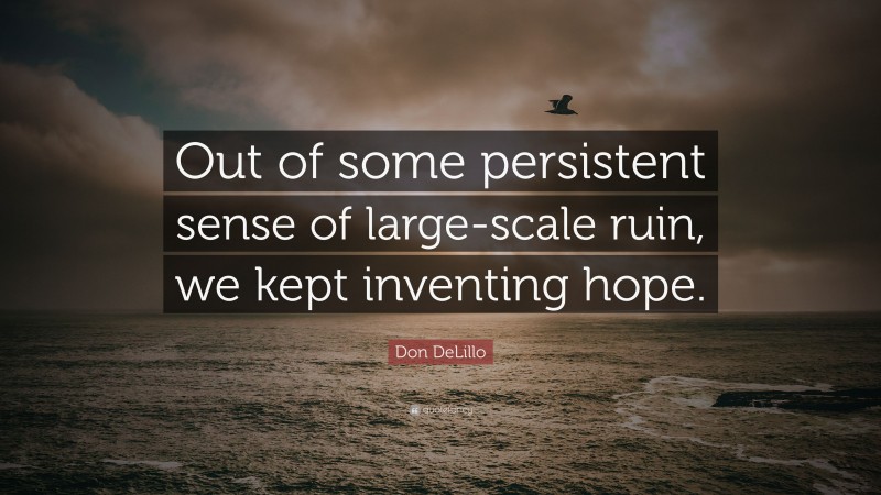 Don DeLillo Quote: “Out of some persistent sense of large-scale ruin, we kept inventing hope.”