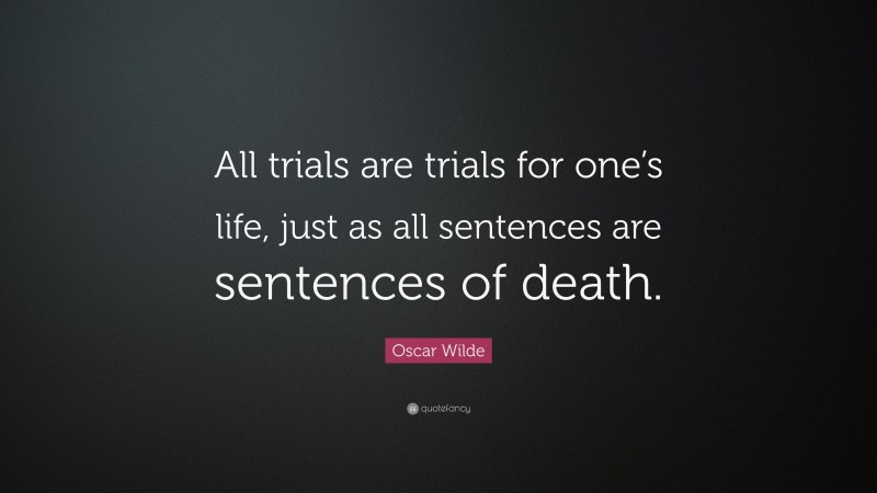Oscar Wilde Quote: “All trials are trials for one’s life, just as all sentences are sentences of death.”