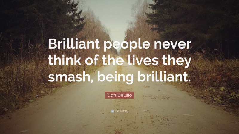 Don DeLillo Quote: “Brilliant people never think of the lives they smash, being brilliant.”
