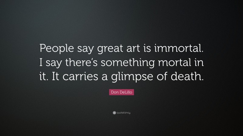 Don DeLillo Quote: “People say great art is immortal. I say there’s something mortal in it. It carries a glimpse of death.”