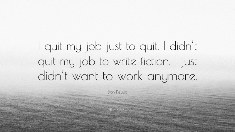 Don DeLillo Quote: “I quit my job just to quit. I didn’t quit my job to write fiction. I just didn’t want to work anymore.”
