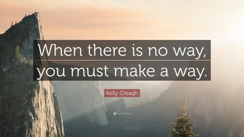 Kelly Creagh Quote: “When there is no way, you must make a way.”
