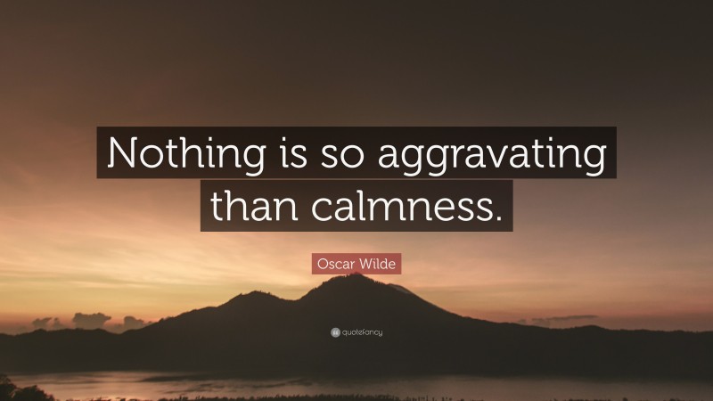 Oscar Wilde Quote: “Nothing is so aggravating than calmness.”