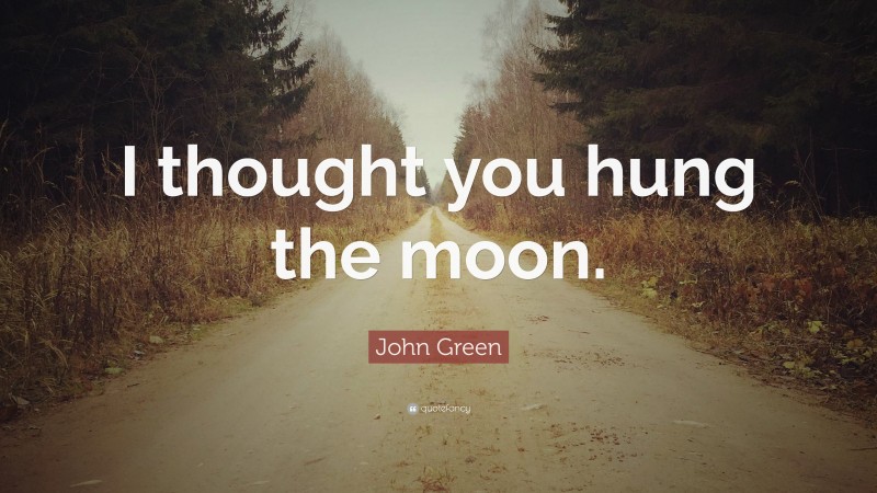 John Green Quote: “I thought you hung the moon.”