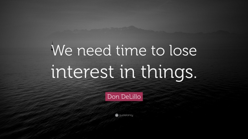 Don DeLillo Quote: “We need time to lose interest in things.”