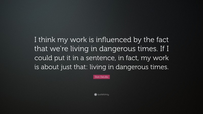 Don DeLillo Quote: “I think my work is influenced by the fact that we’re living in dangerous times. If I could put it in a sentence, in fact, my work is about just that: living in dangerous times.”