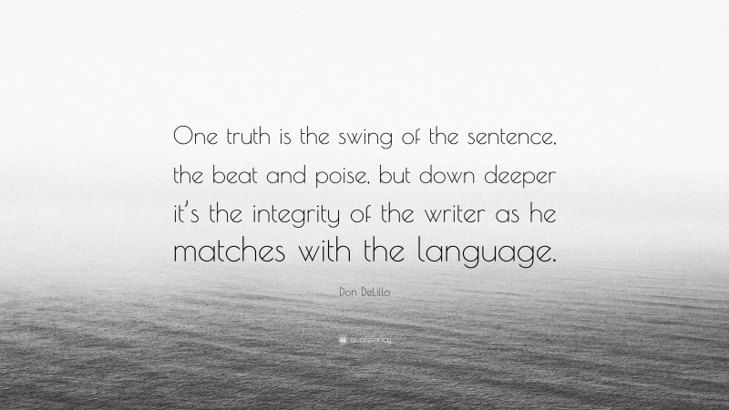 Don DeLillo Quote: “One truth is the swing of the sentence, the beat and poise, but down deeper it’s the integrity of the writer as he matches with the language.”