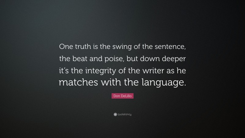 Don DeLillo Quote: “One truth is the swing of the sentence, the beat and poise, but down deeper it’s the integrity of the writer as he matches with the language.”