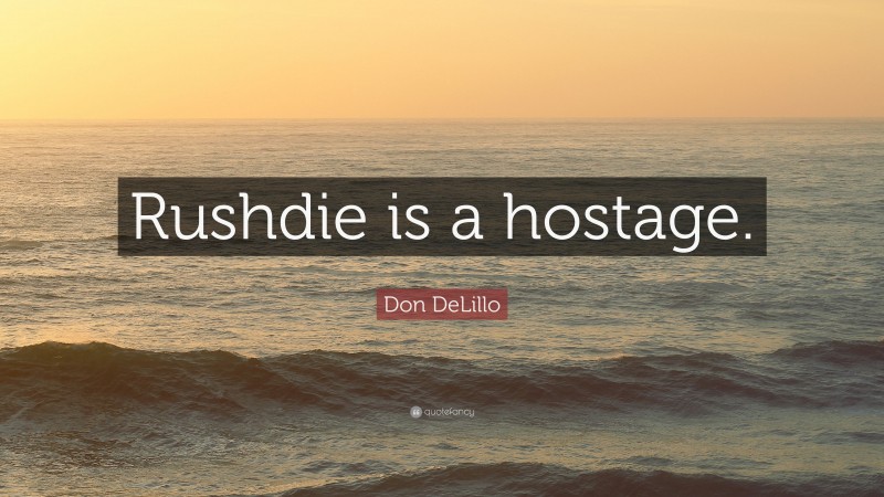 Don DeLillo Quote: “Rushdie is a hostage.”