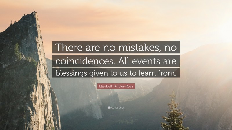 Elisabeth Kübler-Ross Quote: “There are no mistakes, no coincidences. All events are blessings given to us to learn from.”