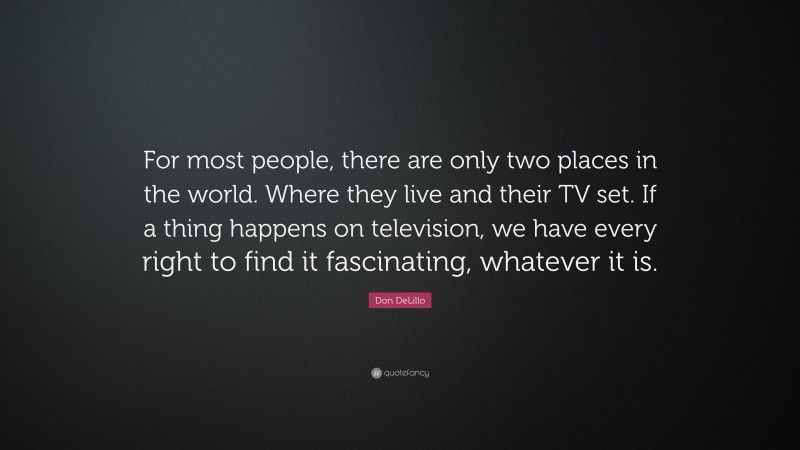 Don DeLillo Quote: “For most people, there are only two places in the world. Where they live and their TV set. If a thing happens on television, we have every right to find it fascinating, whatever it is.”