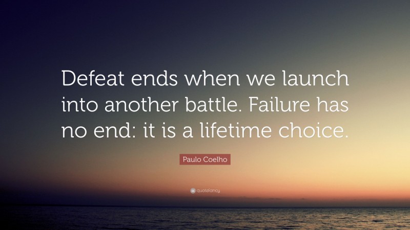 Paulo Coelho Quote: “Defeat ends when we launch into another battle. Failure has no end: it is a lifetime choice.”