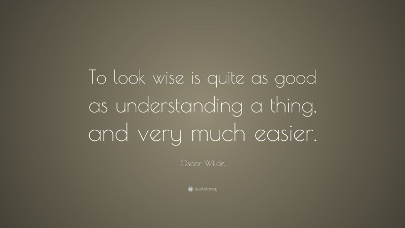 Oscar Wilde Quote: “To look wise is quite as good as understanding a thing, and very much easier.”