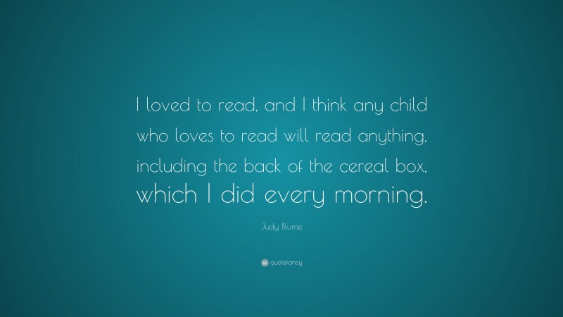 Judy Blume Quote: “I loved to read, and I think any child who loves to read will read anything, including the back of the cereal box, which I did every morning.”