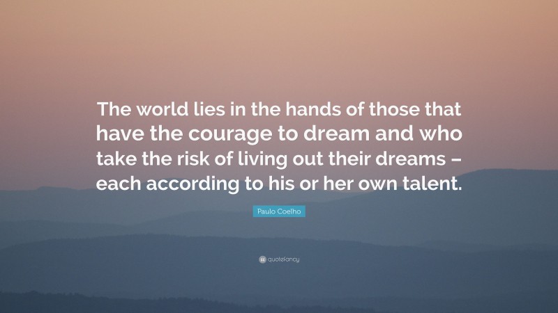 Paulo Coelho Quote: “The world lies in the hands of those that have the courage to dream and who take the risk of living out their dreams – each according to his or her own talent.”