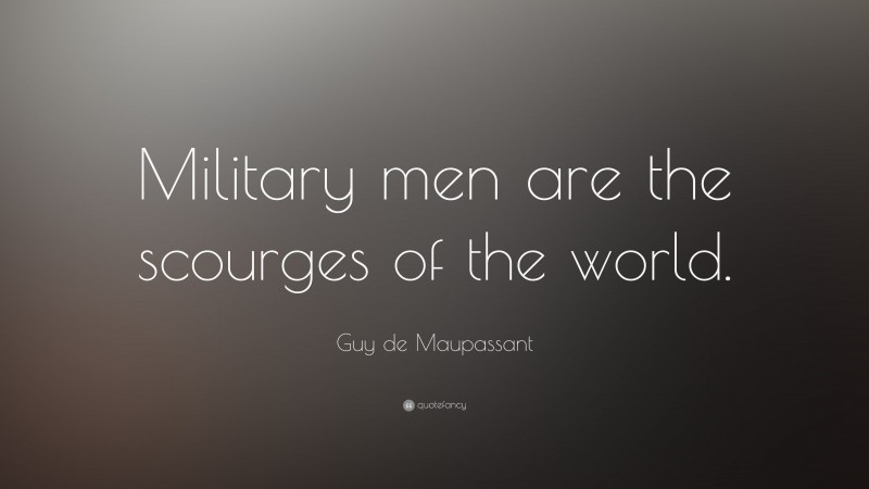 Guy de Maupassant Quote: “Military men are the scourges of the world.”