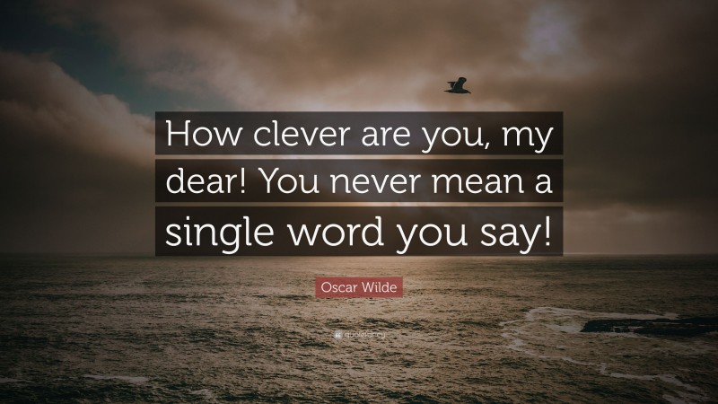 Oscar Wilde Quote: “How clever are you, my dear! You never mean a single word you say!”