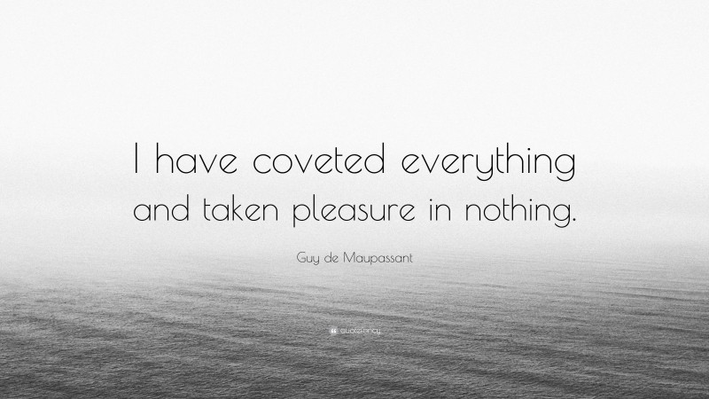 Guy de Maupassant Quote: “I have coveted everything and taken pleasure in nothing.”