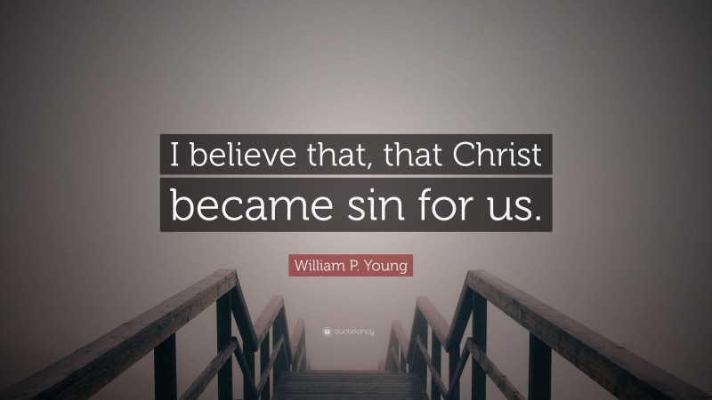 William P. Young Quote: “I believe that, that Christ became sin for us.”