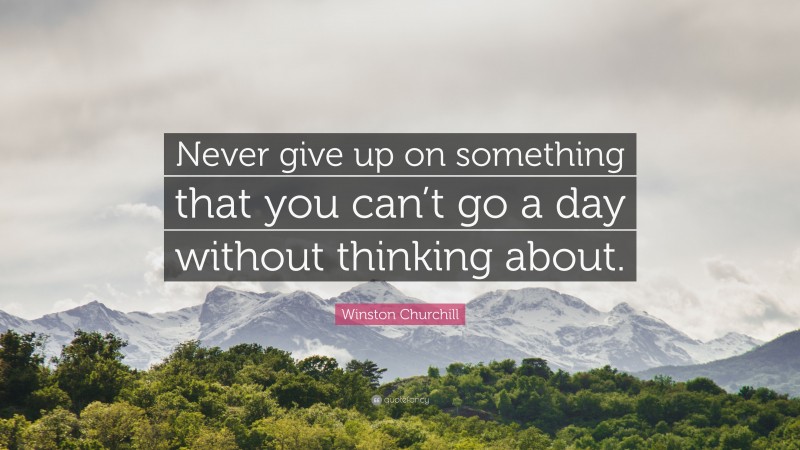 Winston Churchill Quote: “Never give up on something that you can’t go a day without thinking about.”
