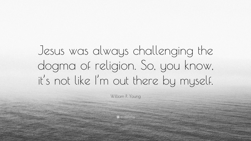 William P. Young Quote: “Jesus was always challenging the dogma of religion. So, you know, it’s not like I’m out there by myself.”