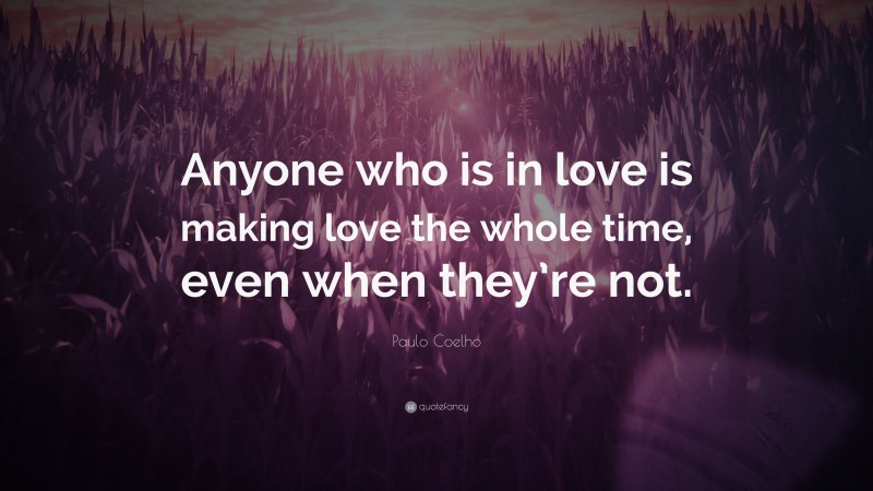 Paulo Coelho Quote: “Anyone who is in love is making love the whole time, even when they’re not.”