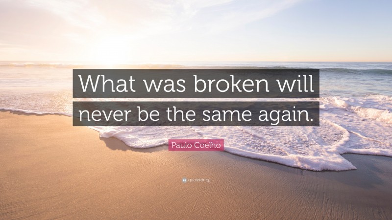 Paulo Coelho Quote: “What was broken will never be the same again.”