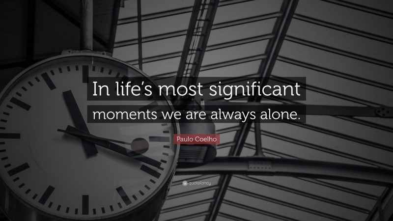 Paulo Coelho Quote: “In life’s most significant moments we are always alone.”