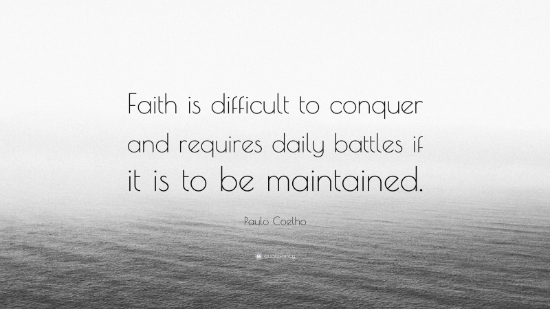 Paulo Coelho Quote: “Faith is difficult to conquer and requires daily battles if it is to be maintained.”