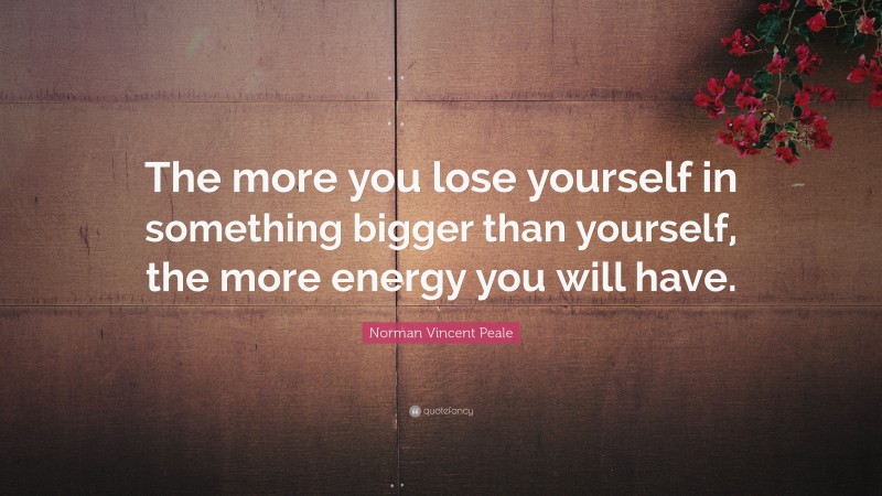 Norman Vincent Peale Quote: “The more you lose yourself in something bigger than yourself, the more energy you will have.”
