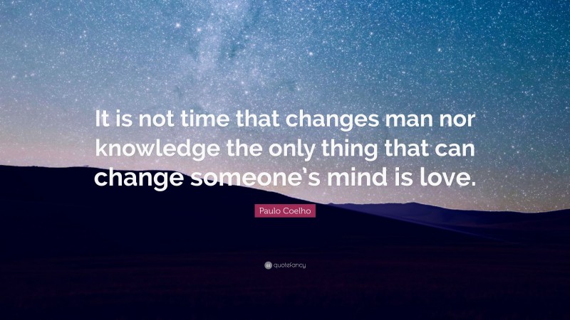 Paulo Coelho Quote: “It is not time that changes man nor knowledge the only thing that can change someone’s mind is love.”