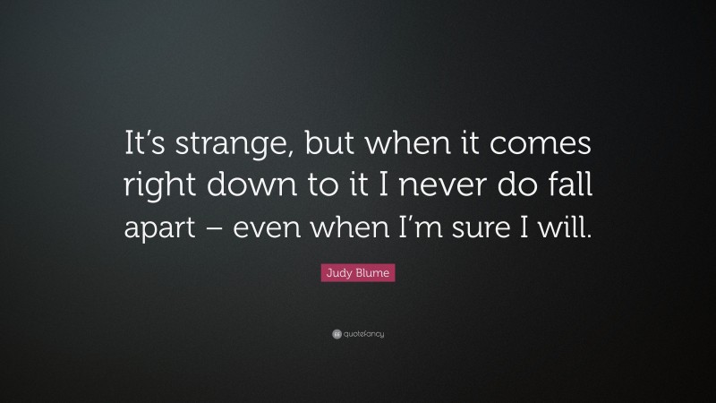 Judy Blume Quote: “It’s strange, but when it comes right down to it I never do fall apart – even when I’m sure I will.”