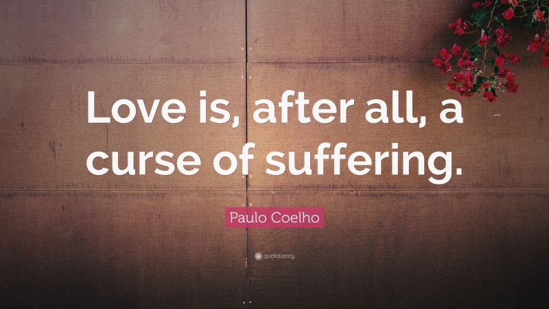 Paulo Coelho Quote: “Love is, after all, a curse of suffering.”