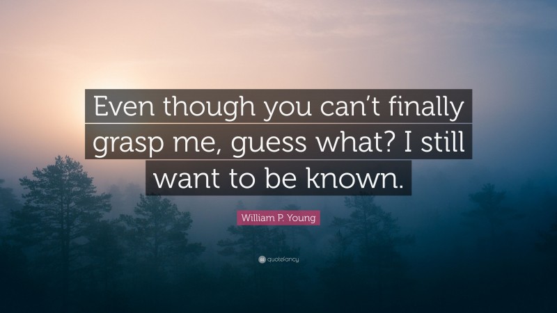 William P. Young Quote: “Even though you can’t finally grasp me, guess what? I still want to be known.”